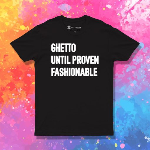 Ghetto Until Proven Fashionable T Shirt