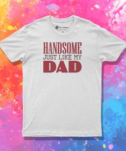 Handsome just like my dad T Shirt