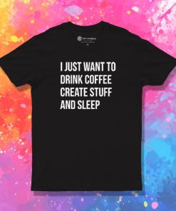 I Just Want Drink Coffee Create Stuff T Shirt