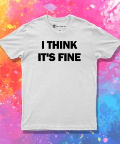 I Think Its Fine T Shirt