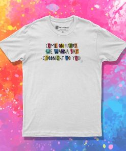 Come On Harry, We Wanna Say Goodnight To You T Shirt