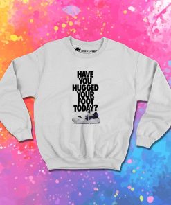 Have You Hugged Your Foot Today Sweatshirt