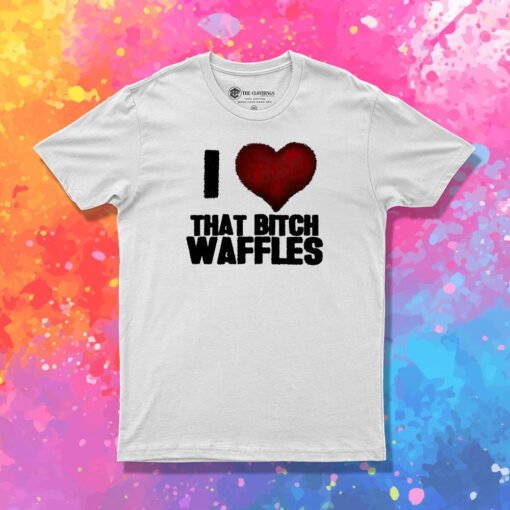 I Love That Bitch Waffles T Shirt