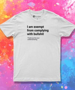 I am Exempt From Complying With Bullshit T Shirt