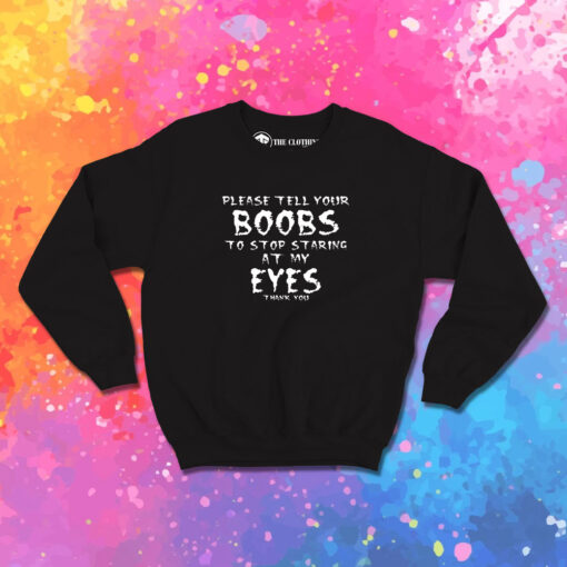 please tell your boobs to stop staring at my eyes Sweatshirt 1.jpeg