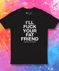 Ill Fuck Your Fat Friend Asshole Live Forever T Shirt 1.jpeg