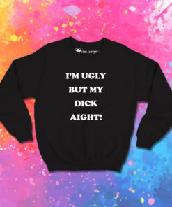 Im Ugly But My Dick Aight Sweatshirt 1.jpeg