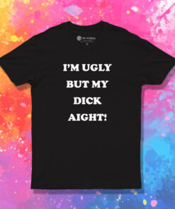 Im Ugly But My Dick Aight T Shirt 1.jpeg